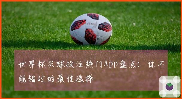 世界杯买球投注热门App盘点：你不能错过的最佳选择